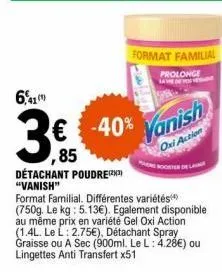 6,41  € -40% vanish  ,85  oxi action  détachant poudre(23) "vanish"  format familial. différentes variétés (750g. le kg: 5.13€). egalement disponible au même prix en variété gel oxi action (1.4l. le l