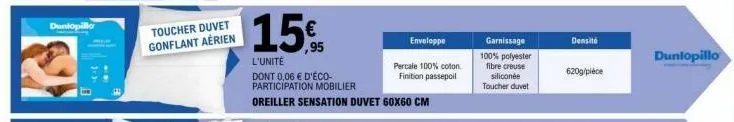 duniopillor  toucher duvet gonflant aérien  15%  l'unité  dont 0,06 € d'éco-participation mobilier  oreiller sensation duvet 60x60 cm  enveloppe  percale 100% coton  finition passepoil  garnissage  10