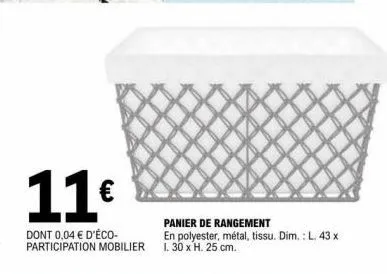 11€  dont 0,04 € d'éco-participation mobilier  panier de rangement  en polyester, métal, tissu. dim.: l. 43 x 1.30 x h. 25 cm. 