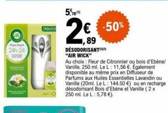 Paresh  24h/24  70  5,78  2€  89  DESODORISANT "AIR WICK"  € -50%  Au choix: Fleur de Citronnier ou bois d'Ebène/ Vanille. 250 ml. Le L: 11,56 €. Également disponible au même prix en Diffuseur de Parf