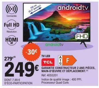 Connectée  Full HD  Resolution  HDMI  100 cm  39.5" (pouces)  -30€  279€  249€  DONT 7,99 € D'ÉCO-PARTICIPATION *Voir modalités en page 3  androidtv  LL  androidtv  F  FHD  TV LED TCL  GARANTIE CONSTR