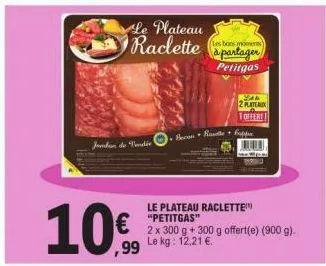 jandan de vendée  10€  le plateau raclette  (les bons momere  à partager petitgas  becon route cappe  2 plateaux toffere!  le plateau raclette "petitgas"  2 x 300 g + 300 g offert(e) (900 g). le kg: 1