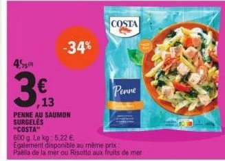 75m  €  ,13  -34%  costa  penne  penne au saumon surgeles  "costa"  600 g. le kg: 5,22 €  également disponible au même prix:  paella de la mer ou risotto aux fruits de mer 