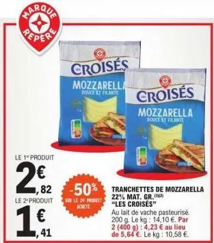 le 1 produit  2€2  6  1€f  ,41  croisés  mozzarella  douce et falante  le 2 produit sur le 20 produit achete  1,82 -50% tranchettes de mozzarella  22% mat. gr. "les croisés"  croisés  mozzarella  douc