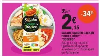 sodebo garden  caesor  poulet roti  fourchette incluse  3,29  2€  15  -34%  salade garden caesar poulet roti  "sodebo"  240 g le kg:8,96 € egalement disponible au même prix: fromagère ou parisienne 