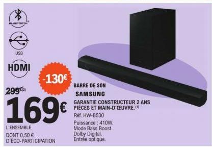 BLUETOOTH  USB  HDMI  299€  169€  L'ENSEMBLE DONT 0,50 € D'ÉCO-PARTICIPATION  -130€  BARRE DE SON SAMSUNG  Puissance: 410W. Mode Bass Boost. Dolby Digital. Entrée  optique.  GARANTIE CONSTRUCTEUR 2 AN