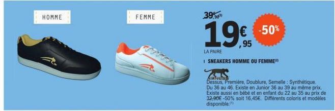 HOMME  FEMME  39.90  19%  ,95  € -50%  LA PAIRE  I SNEAKERS HOMME OU FEMME  Dessus, Première, Doublure, Semelle: Synthétique.  Du 36 au 46. Existe en Junior 36 au 39 au même prix. Existe aussi en bébé