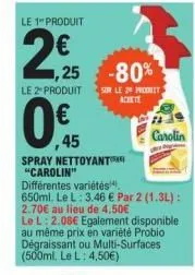 le 1" produit  2€  ,25 -80%  le 2 produit sur le produit  0€  45  spray nettoyant "carolin"  différentes variétés 650ml. le l: 3.46 € par 2 (1.3l): 2.70€ au lieu de 4.50€  carolin 