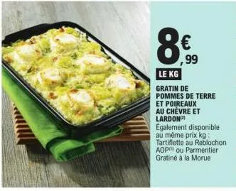 8€  ,99  le kg  gratin de pommes de terre  et poireaux au chèvre et lardon(²) également disponible au même prix kg: tartiflette au reblochon aop ou parmentier gratiné à la morue 