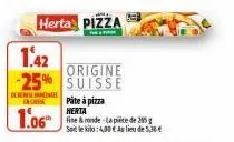 derende c  1.06  1.42  origine  -25% suisse  herta pizza  pâte à pizza herta  fine & ronde-la pièce de 285 g soit le kilo: 4,00 € as lieu de 5,36€ 