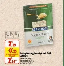 origine italie  2.39  -0.25  case  2.14"  ambrosi parmigiano reggie  pa  dogⓒ  parmigiano reggiano rape frais a.o.p.  ambrosi le sachet 100 g soit le :21,40 €  aus de 23,50 € 