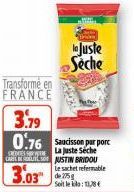 ANDRE  Juste Séche  Transforme en FRANCE 3.79 0.76 Saucisson pur porc  La Juste Seche  CRENTES RE  CARE NU AUSTIN BRIDOU  3.03  Le sachet refermable de 275 g  Soit le kilo:11,78€ 