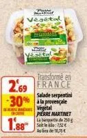 enc  1.88  mche  végétal  mambo  transforme en  2.69 france  salade serpentini  -30% la provençale  végétal pierre martinet  la banquette de 250g soit le aus de 10,35 €  : 7,52€ 