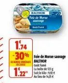 balthor  fole de morue savage  1.74  -30% foie de morse sauvage  de embalthor in casse  gout fumé  1.22  la boite de 123 g soit le kilo:9,92 € au lieu de 14,5 