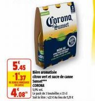 Corona Sunset  5.45  Bière aromatisée  -1.37 citron vert et sucre de canne  Sunset*** CORONA  EN CASSE  4.08 pack de bouteilles x 13 c  Soit le litre: 432 € Au lieu de 5,31€ 