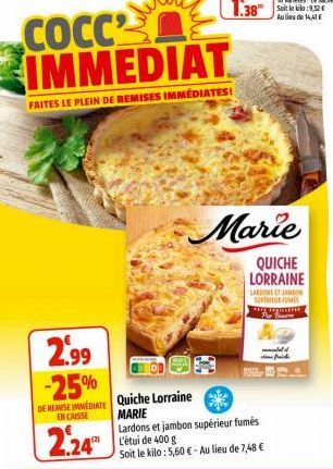 COCC2 IMMEDIAT  FAITES LE PLEIN DE REMISES IMMÉDIATES!  Marie  QUICHE LORRAINE  2.99 -25%  DE REISE IMEDIATE Quiche Lorraine  EN CAISSE  MARIE  2.24  Lardons et jambon supérieur fumés L'étui de 400 g 