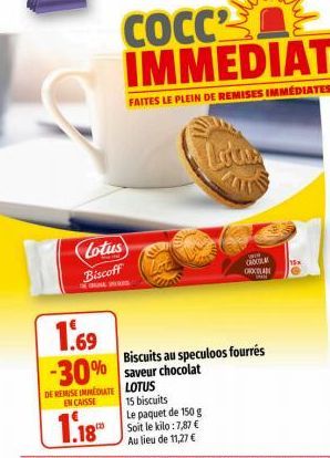 Lotus  Biscoff  DE REMISE IMMEDIATE EN CAISSE  1.18  1.69  -30% saveur chocolat  LOTUS 15 biscuits  Le paquet de 150 g Soit le kilo:7,87 € Au lieu de 11,27 €  Loiv  AUT  www.  CROCOLA  CHOCOLA  Biscui