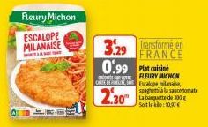 Fleury Michon  ESCALOPE MILANAISE  Transformé en 3.29 FRANCE  0.99  Plat cuisine  FLEURY MICHON  CTE So Escalope milanais spaghets à la sauce tomate La banquette de 300 g Soit le: 10,  2.30 