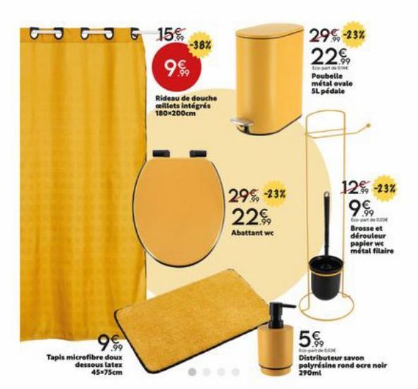 GJG 15%  999  Rideau de douche ceillets intégrés 180x200cm  9€  Tapis microfibre doux  dessous latex 45x75cm  -38%  29% -23% 229  Abattant wc  29€ -23% 22  de 014  Poubelle métal ovale 5L pédale  12%,