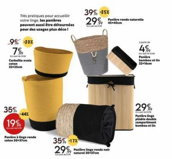9% -20% 7€  eco-part  35%  très pratiques pour accueillir votre linge, les panières peuvent aussi être détournées pour des usages plus déco !  corbeille ovale coton 32x25cm  1999  e-part de 917  -44% 