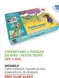 PUZZLES  COFFRET MES 3 PUZZLES EN BOIS-PETITE TAUPE DÈS 3 ANS.  1031101.5  Coffret contenant: 3 puzzles en bois, progressifs (12, 16, 24 pièces).  PRIX CLUB 14,95 €  Petite taupe  MES  ZZLES  offre sur France Loisirs