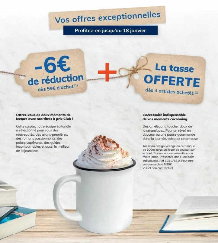 vos offres exceptionnelles  profitez-en jusqu'au 18 janvier  -6€  de réduction  dès 59€ d'achat (¹)  offrez-vous de doux moments de lecture avec nos titres à prix club!  cette saison, notre équipe édi