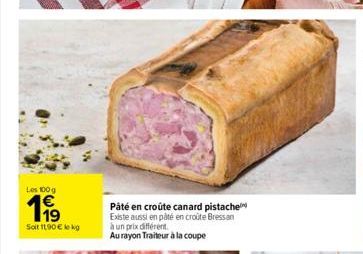 Les 100 g  11⁹  Soit 11,90 € lokg  Pâté en croûte canard pistache Existe aussi en pâté en croûte Bressan à un prix différent.  Au rayon Traiteur à la coupe 