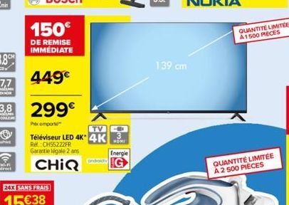 7,7  3.8 299€  ENCONLE  150€  DE REMISE IMMEDIATE  449€  Pexemporte  Téléviseur LED 4K 4K  Re:CH55222FR Garantie légale 2 ans  CHIQ  TVO  androidt  Energie  139 cm  QUANTITE LIMITÉE A1500 PIECES  QUAN