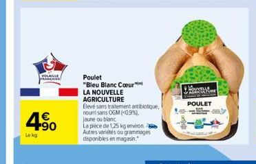 VOLAILLE  PRANCAISE  4.90  €  Le kg  Poulet  "Bleu Blanc Coeur  LA NOUVELLE  AGRICULTURE  Elevé sans traitement antibiotique, nourrisans OGM (0,9%). jaune ou blanc  La pièce de 1,25 kg environ Autres 