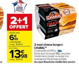 VIANDE SOVINE MARCA  2+1  OFFERT  Vendu soul  699  La barquette Lekg: 15.89€ Les 3 pour  1398  Lekg: 10,59 €  CHARAL  2 maxi cheese burgers CHARAL  La barquette de 440g  Existe aussi en burger BBQ, ve