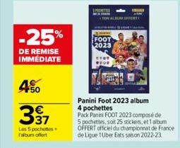 -25%  DE REMISE IMMÉDIATE  450  397  Les 5 pochettes falbum offert  FOOT 2023  Panini Foot 2023 album 4 pochettes  Pack Panin FOOT 2023 composé de  5 pochettes, soit 25 stickers, et 1 album OFFERT off