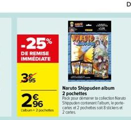 -25%  DE REMISE IMMÉDIATE  3%  2⁹6  €  Calbum + 2 pochettes  Naruto Shippuden album  2 pochettes  Pack pour démarrer ta collection Naruto Shippuden contenant falbum, le porte-cartes et 2 pochettes soi