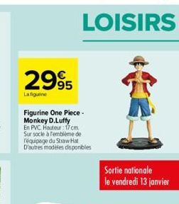 2995  La figurine  Figurine One Piece-Monkey D. Luffy En PVC. Hauteur: 17 cm. Sur socle à remblème de l'équipage du Straw Hat D'autres modeles disponibles  Sortie nationale le vendredi 13 janvier 