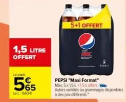 1,5 litre offert  le pack  55  le l:063€  5+1 offert  pepsi "maxi format" max, 5x 15 l 1,5 l offert autres variétés ou grammages disponibles à des prix différents. 
