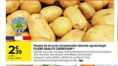 FUR QUALITE  2.39  Le filet Lokg: 0.96 €  Pomme de terre de consommation blanche agroecologie FILIÈRE QUALITÉ CARREFOUR  Spéciale fout purée et potage. Variétés Marabel et/ou Orchestra et/ou Cephora e