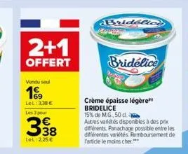 2+1  offert  vendu seul  199  lel: 3,38 € les 3 pour  338  lel 2,25 €  bridelice  ab  bridélice  crème épaisse légère bridelice  15% de m.g., 50 d.  autres variétés disponibles à des prix différents. 