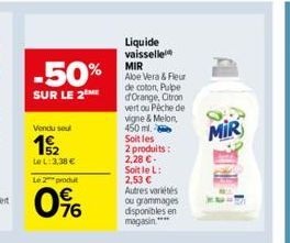 -50%  SUR LE 2 ME  Vendu seul  15/2  Le L: 3,38 €  Le 2 produt  76  Liquide vaisselle MIR Aloe Vera & Fleur de coton, Pulpe d'Orange, Citron vert ou Pêche de vigne & Melon, 450 ml.  Soit les  2 produi