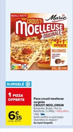 NOUVELLE RECETTE  SURGELÉ  1 PIZZA OFFERTE  635  €  Lekg: 3.97 €  CROUSTI  Marie  ORIGINALE  3+1 OFFERTE  BOLOGNAISE  MENILA  Pizza crousti moelleuse surgelée CROUSTI MOEL.ORIGIN Bolognaise, Royale, T