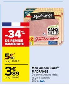 -34%  DE REMISE IMMÉDIATE  5%  Lekg: 2107€  €  38⁹  Le kg: 13.89 €  Madrange  SANS NITRITE  2 Jambon blanc  Mon jambon Blanc MADRANGE Conservation sans nitrite, lot 2x4 tranches, 280g 