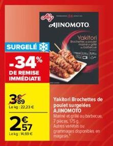 SURGELE  -34%  DE REMISE IMMÉDIATE  3%9  Lekg: 22,23 €  257  €  Lekg: 1,69€  AJINOMOTO  WW  Yakitori Bochettes pou  babec  Yakitori Brochettes de poulet surgelées AJINOMOTO  Mariné et grillé au barbec