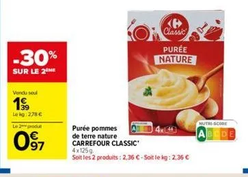 -30%  sur le 2 me  vendu soul  1999  lekg: 278 €  le 2 produ  097  purée pommes de terre nature carrefour classic  4x125g.  soit les 2 produits: 2,36 € - soit le kg: 2,36 €  classic  purée nature  nut