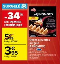 SURGELÉ  -34%  DE REMISE IMMÉDIATE  599  Le kg: 10,70 €  395  €  Lekg: 705 €  AJINOMOTO  Gyoza crevettes surgelé AJINOMOTO  400 g Autres variétés ou  grammages disponibles en magasin.  Gyoza  C RON 