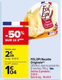 -50%  SUR LE 2 ME  Vendu seul  209  Le kg: 13.90 € Le 2 produt  104  Fol Epi  Bo  Originals  FOL EPI Recette Originale 28% M.G. dans le produit fin  8 tranches, 150 g. Soit les 2 produits: 3,13 €- Soi