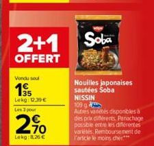 2+1  OFFERT  Vendu seul  195  Lekg: 12.39 € Les 3 pour  2,70  Lekg: 8,26 €  Soba  NISSIN  109 g  Nouilles japonaises sautées Soba  Autres varetes disponibles à des prix différents. Panachage possible 