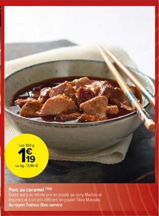 Les 100 g  199  Le kg: 11,90 €  Porc au caramel (  Existe aussi au même prix en poulet au curry Madras et legumes et à un prix différent en poulet Tikka Massala Au rayon Traiteur libre-service 