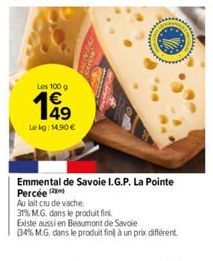 Les 100 g  €  5  Le kg: 14,90 €  Emmental de Savoie I.G.P. La Pointe Percée  Au lait cru de vache  31% M.G. dans le produit fini  Existe aussi en Beaumont de Savoie  34% M.G. dans le produit fin à un 