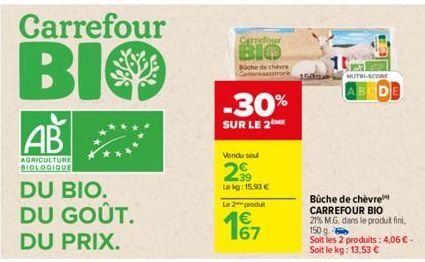 Carrefour  BIO  AB  AGRICULTURE BIOLOGIQUE  DU BIO. DU GOÛT. DU PRIX.  Carrefour  BIO  Boche de chevre  -30%  SUR LE 2  Vendu soul  2.⁹9  Le kg: 15.90 €  Le 2 produt  €  67  1500  NUTRI-SCORE  ABC  Bü