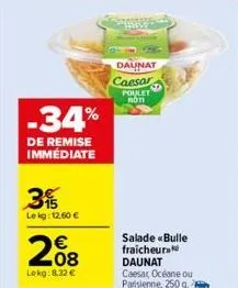 -34%  de remise immédiate  3  le kg: 12,60 €  €  208  lokg:8,32 €  daunat  caesar  poulet moti  salade «bulle fraicheura daunat caesar, océane ou parisienne, 250 g. 2  