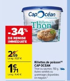 259  Lekg: 17,27 €  1€  Lekg: 11,40 €  -34%  DE REMISE IMMÉDIATE  Cap céan  Teat  Thon  Rillettes de  Rillettes de poisson CAP OCÉAN Thon ou saumon, 150 g Autres variétés ou grammages disponibles en m