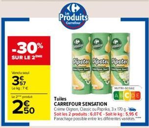 -30%  SUR LE 2  Vendu soul  357  Le kg:7€  Le 2 produ  250  Produits  Carrefour  alion  Dipster Dipster Dipster  NUTRI-SCORE  CDE  Tuiles CARREFOUR SENSATION Creme Oignon, Classic ou Paprika, 3x 170 g